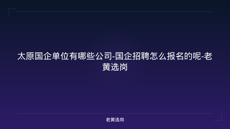 太原国企单位有哪些公司-国企招聘怎么报名的呢-老黄选岗 - 老黄选岗