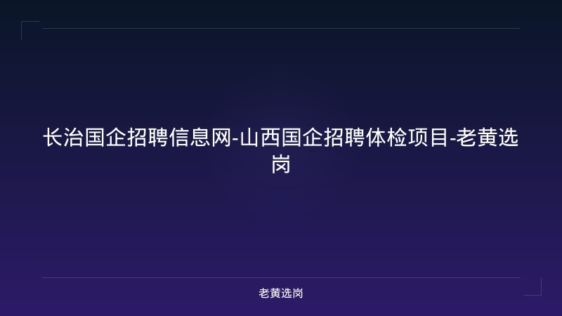 长治国企招聘信息网-山西国企招聘体检项目-老黄选岗 - 老黄选岗