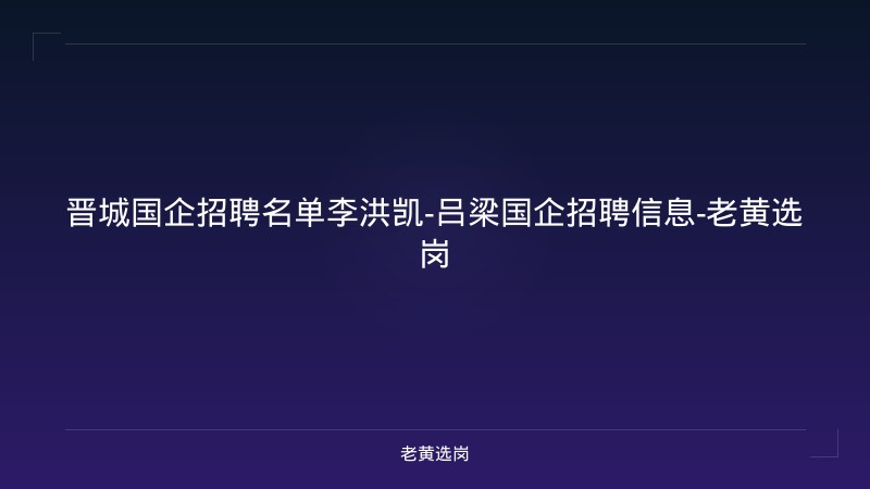 晋城国企招聘名单李洪凯-吕梁国企招聘信息-老黄选岗 - 老黄选岗