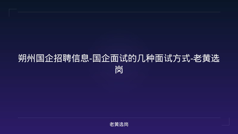 朔州国企招聘信息-国企面试的几种面试方式-老黄选岗 - 老黄选岗