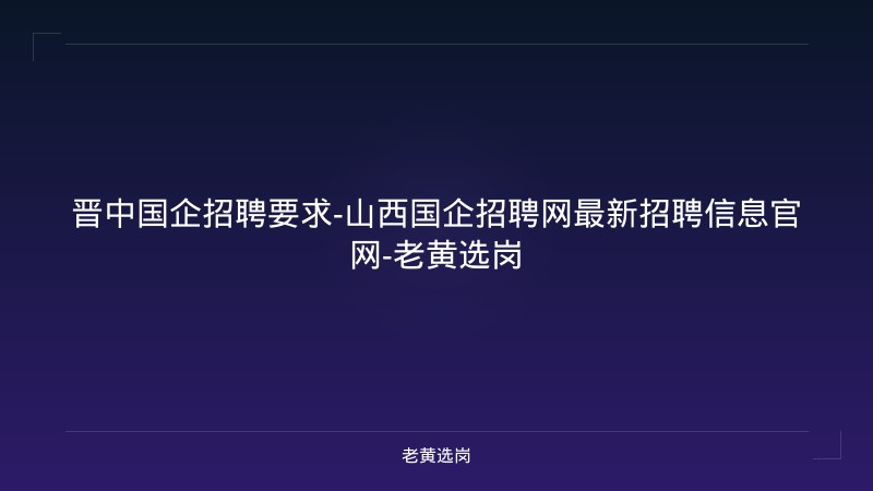 晋中国企招聘要求-山西国企招聘网最新招聘信息官网-老黄选岗 - 老黄选岗