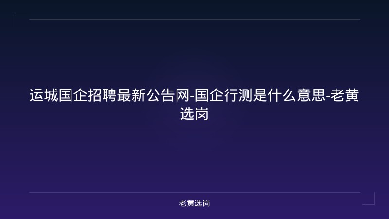 运城国企招聘最新公告网-国企行测是什么意思-老黄选岗 - 老黄选岗