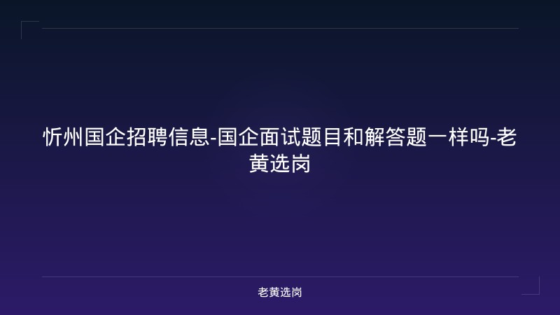 忻州国企招聘信息-国企面试题目和解答题一样吗-老黄选岗 - 老黄选岗