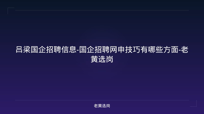 吕梁国企招聘信息-国企招聘网申技巧有哪些方面-老黄选岗 - 老黄选岗