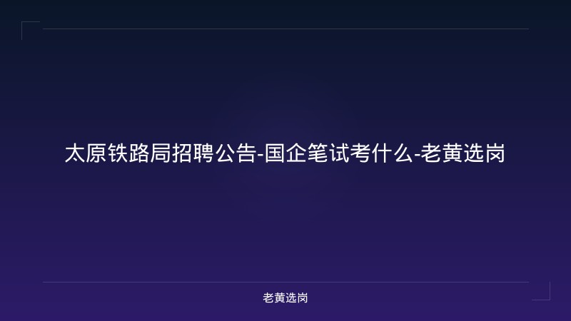 太原铁路局招聘公告-国企笔试考什么-老黄选岗 - 老黄选岗