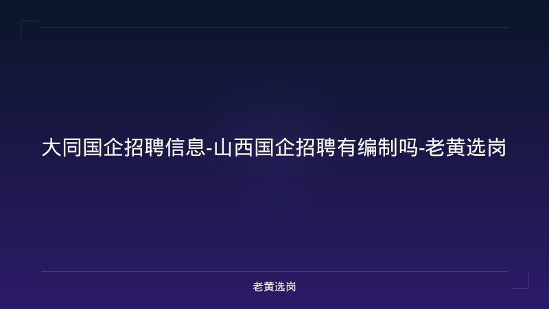 大同国企招聘信息-山西国企招聘有编制吗-老黄选岗 - 老黄选岗
