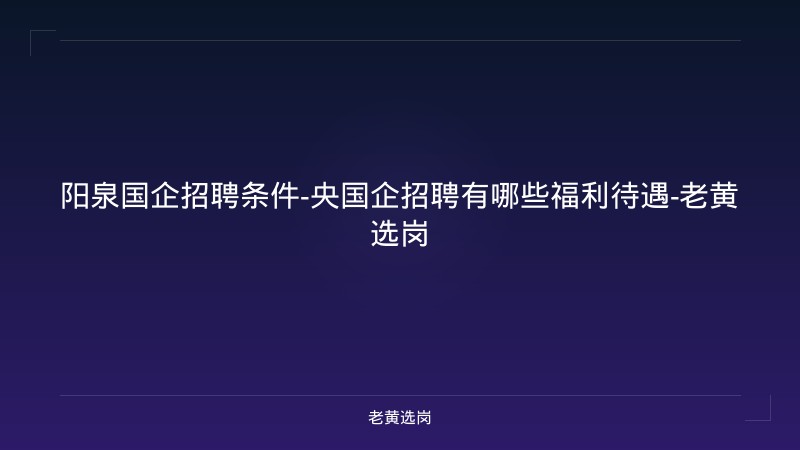 阳泉国企招聘条件-央国企招聘有哪些福利待遇-老黄选岗 - 老黄选岗