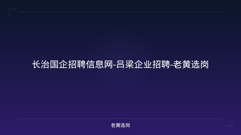 长治国企招聘信息网-吕梁企业招聘-老黄选岗 - 老黄选岗