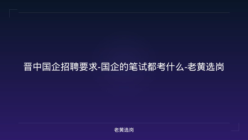晋中国企招聘要求-国企的笔试都考什么-老黄选岗 - 老黄选岗