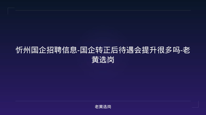 忻州国企招聘信息-国企转正后待遇会提升很多吗-老黄选岗 - 老黄选岗