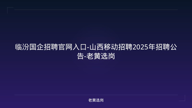 临汾国企招聘官网入口-山西移动招聘2025年招聘公告-老黄选岗 - 老黄选岗