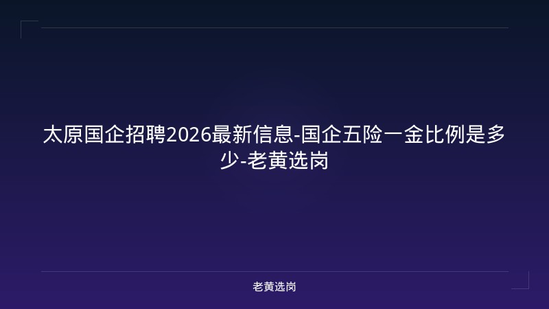 太原国企招聘2026最新信息-国企五险一金比例是多少-老黄选岗 - 老黄选岗