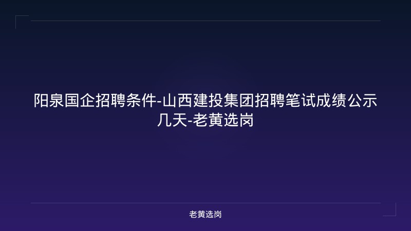 阳泉国企招聘条件-山西建投集团招聘笔试成绩公示几天-老黄选岗 - 老黄选岗