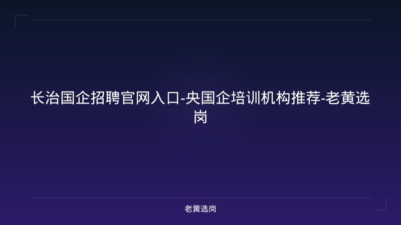 长治国企招聘官网入口-央国企培训机构推荐-老黄选岗 - 老黄选岗