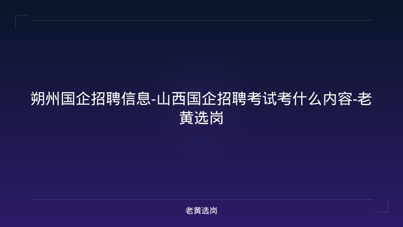 朔州国企招聘信息-山西国企招聘考试考什么内容-老黄选岗 - 老黄选岗