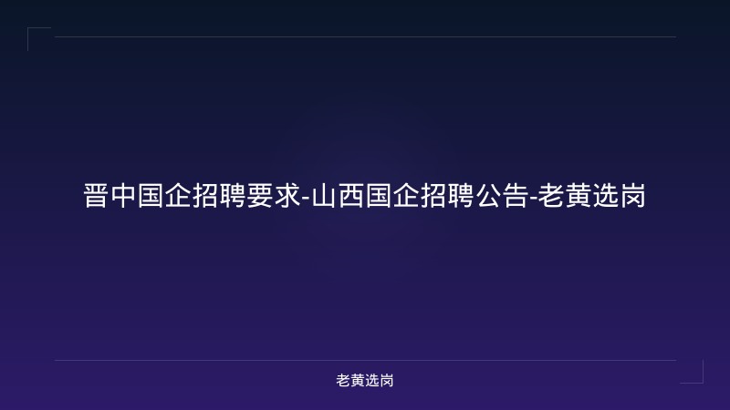 晋中国企招聘要求-山西国企招聘公告-老黄选岗 - 老黄选岗
