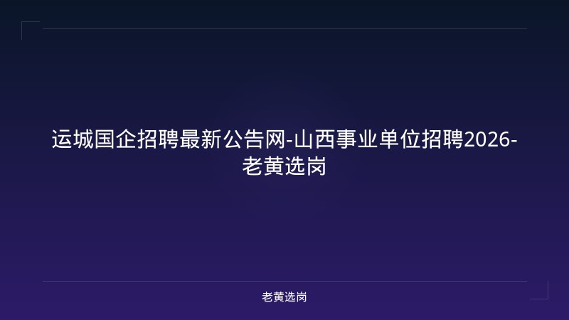 运城国企招聘最新公告网-山西事业单位招聘2026-老黄选岗 - 老黄选岗