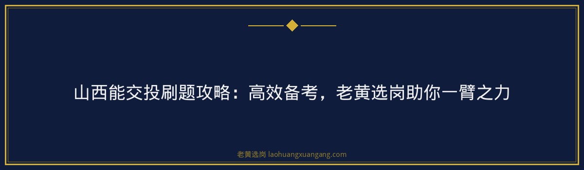 山西能交投刷题攻略:高效备考,老黄选岗助你一臂之力 - 要点