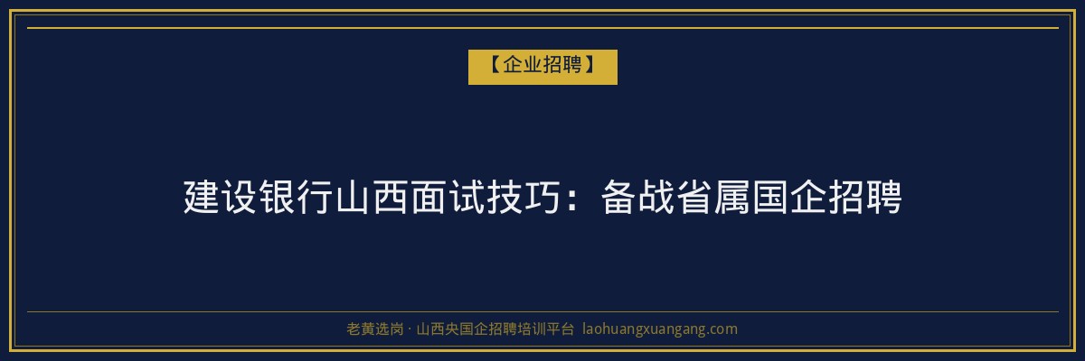 建设银行山西面试技巧:备战省属国企招聘 - 老黄选岗