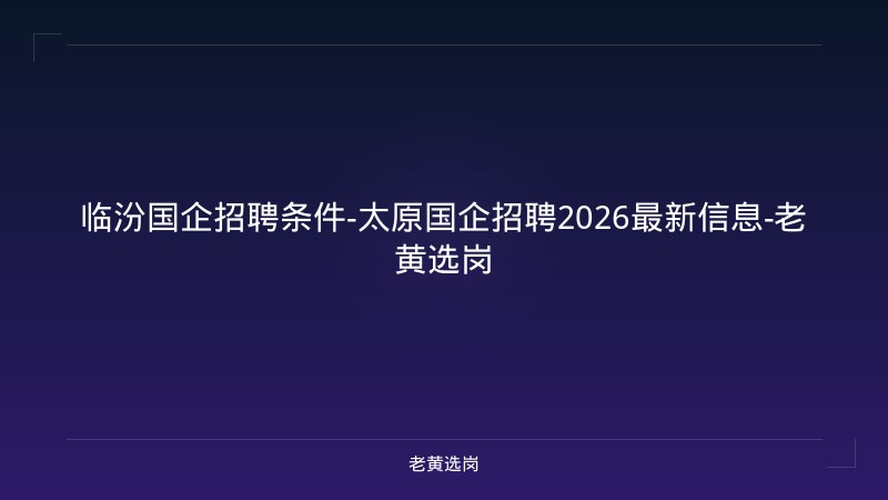 临汾国企招聘条件-太原国企招聘2026最新信息-老黄选岗 - 老黄选岗