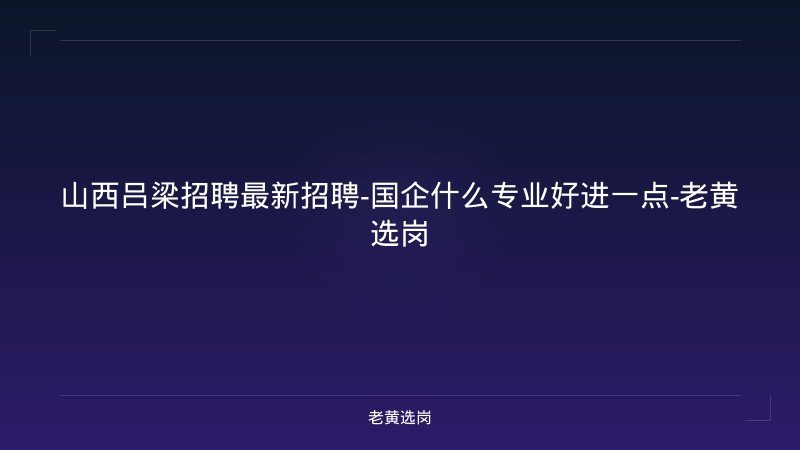 山西吕梁招聘最新招聘-国企什么专业好进一点-老黄选岗 - 老黄选岗
