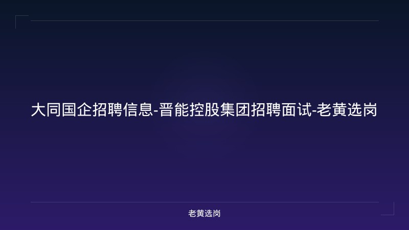 大同国企招聘信息-晋能控股集团招聘面试-老黄选岗 - 老黄选岗