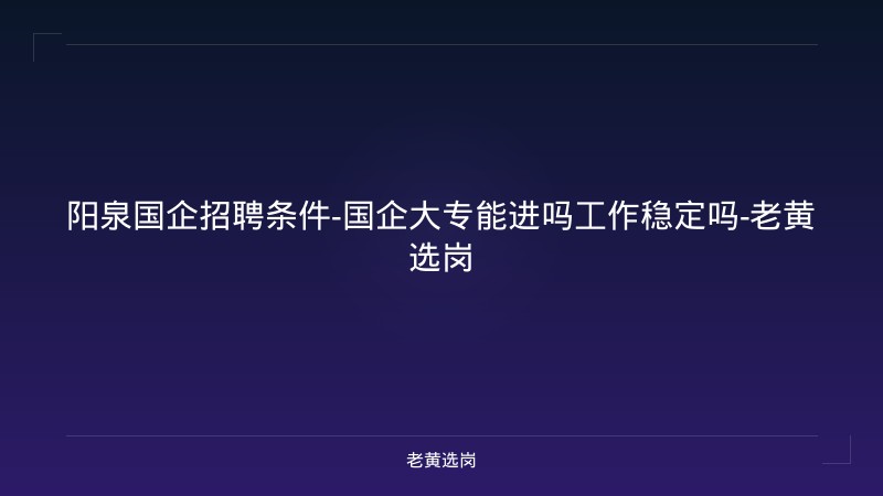 阳泉国企招聘条件-国企大专能进吗工作稳定吗-老黄选岗 - 老黄选岗