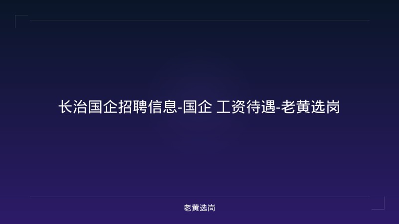 长治国企招聘信息-国企 工资待遇-老黄选岗 - 老黄选岗