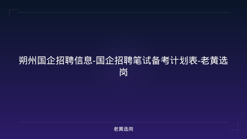 朔州国企招聘信息-国企招聘笔试备考计划表-老黄选岗 - 老黄选岗