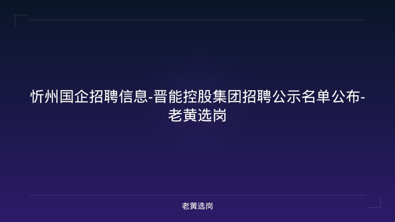 忻州国企招聘信息-晋能控股集团招聘公示名单公布-老黄选岗 - 老黄选岗