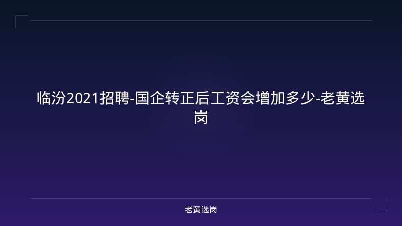 临汾2021招聘-国企转正后工资会增加多少-老黄选岗 - 老黄选岗