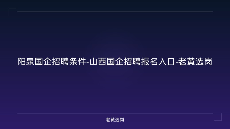 阳泉国企招聘条件-山西国企招聘报名入口-老黄选岗 - 老黄选岗