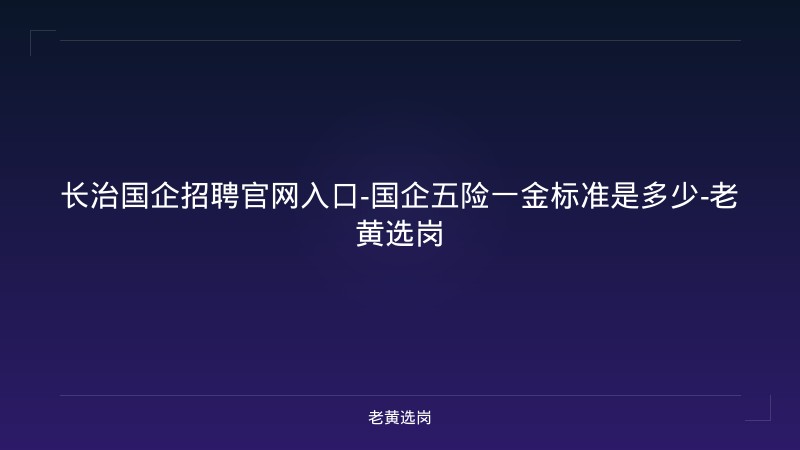 长治国企招聘官网入口-国企五险一金标准是多少-老黄选岗 - 老黄选岗