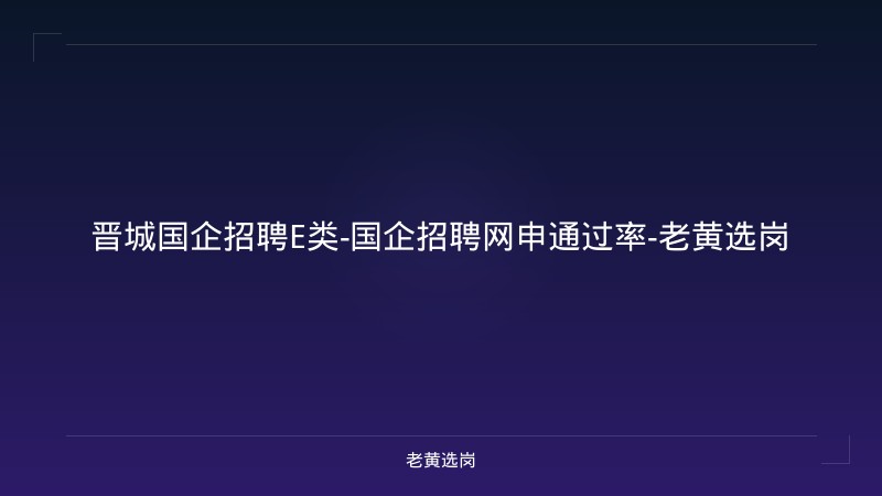 晋城国企招聘E类-国企招聘网申通过率-老黄选岗 - 老黄选岗