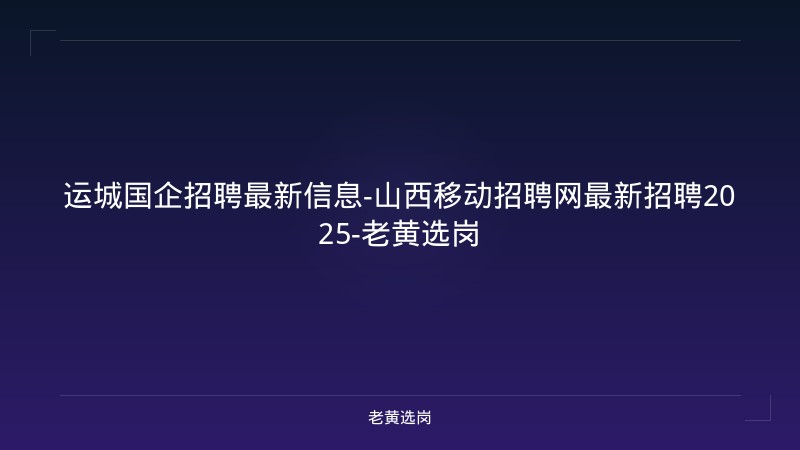 运城国企招聘最新信息-山西移动招聘网最新招聘2025-老黄选岗 - 老黄选岗