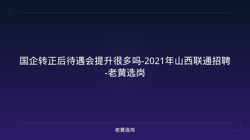 国企转正后待遇会提升很多吗-2021年山西联通招聘-老黄选岗 - 老黄选岗