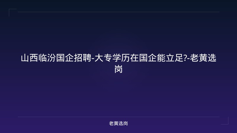 山西临汾国企招聘-大专学历在国企能立足?-老黄选岗 - 老黄选岗