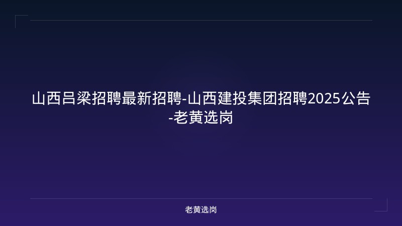 山西吕梁招聘最新招聘-山西建投集团招聘2025公告-老黄选岗 - 老黄选岗