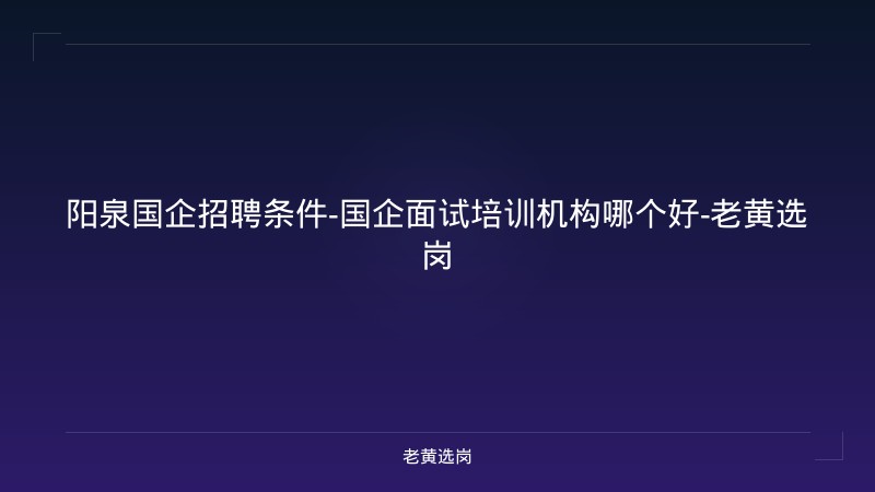 阳泉国企招聘条件-国企面试培训机构哪个好-老黄选岗 - 老黄选岗