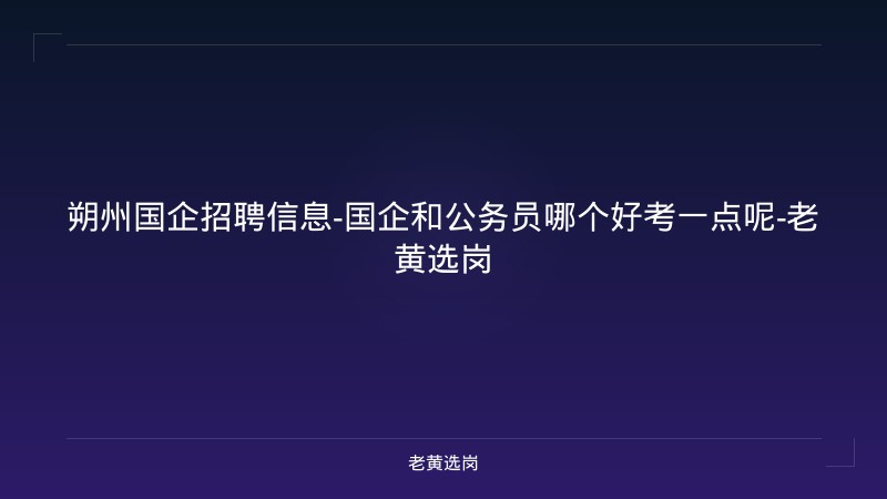朔州国企招聘信息-国企和公务员哪个好考一点呢-老黄选岗 - 老黄选岗