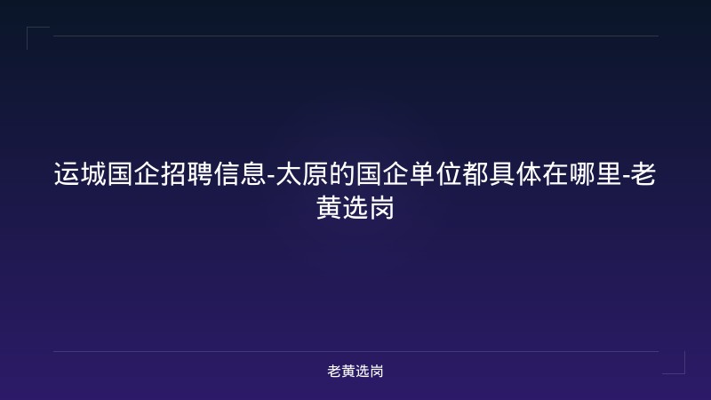 运城国企招聘信息-太原的国企单位都具体在哪里-老黄选岗 - 老黄选岗