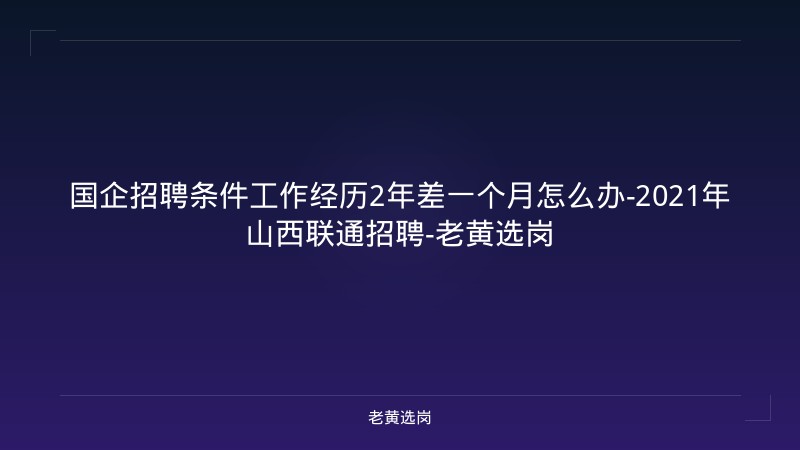 国企招聘条件工作经历2年差一个月怎么办-2021年山西联通招聘-老黄选岗 - 老黄选岗