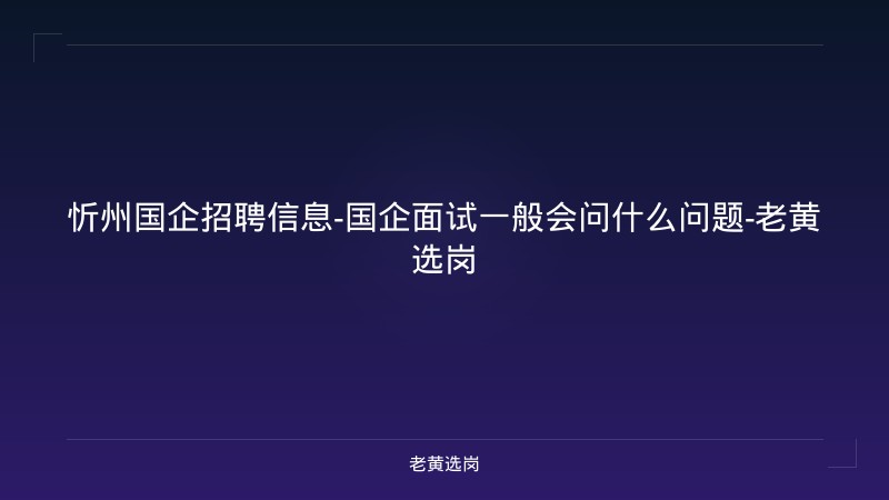 忻州国企招聘信息-国企面试一般会问什么问题-老黄选岗 - 老黄选岗
