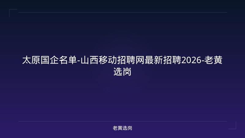 太原国企名单-山西移动招聘网最新招聘2026-老黄选岗 - 老黄选岗