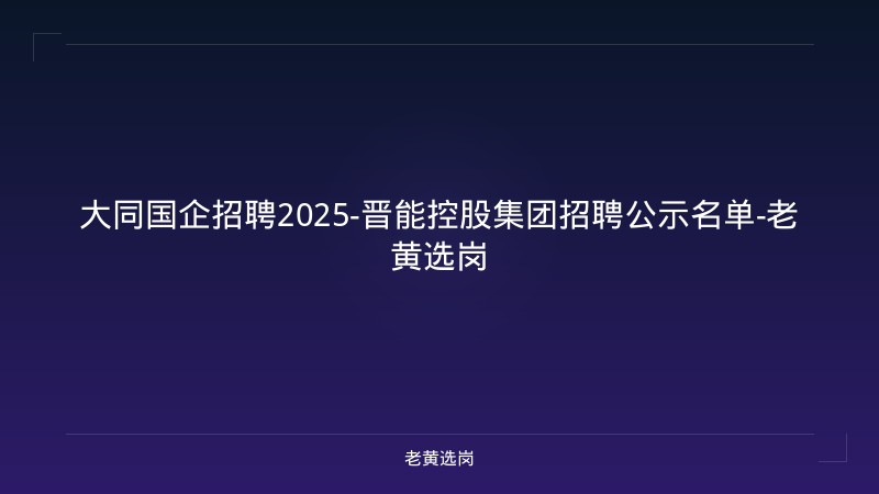 大同国企招聘2025-晋能控股集团招聘公示名单-老黄选岗 - 老黄选岗