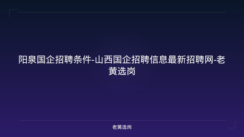 阳泉国企招聘条件-山西国企招聘信息最新招聘网-老黄选岗 - 老黄选岗