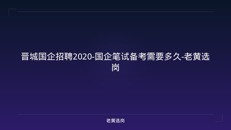 晋城国企招聘2020-国企笔试备考需要多久-老黄选岗 - 老黄选岗