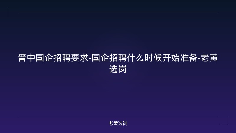 晋中国企招聘要求-国企招聘什么时候开始准备-老黄选岗 - 老黄选岗