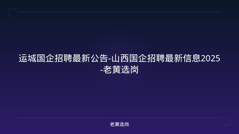运城国企招聘最新公告-山西国企招聘最新信息2025-老黄选岗 - 老黄选岗