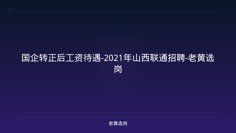 国企转正后工资待遇-2021年山西联通招聘-老黄选岗 - 老黄选岗